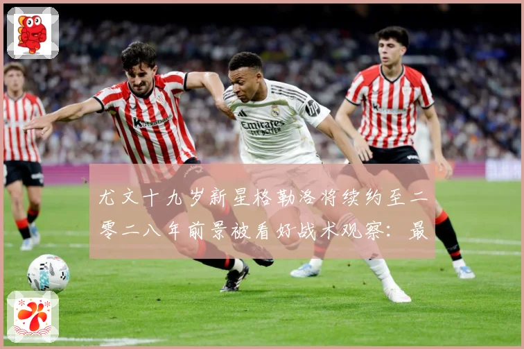 尤文十九岁新星格勒洛将续约至二零二八年前景被看好战术观察：最新赛事动态与深度分析