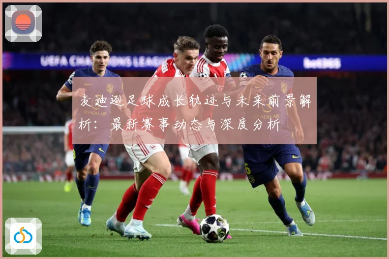 麦迪逊足球成长轨迹与未来前景解析：最新赛事动态与深度分析