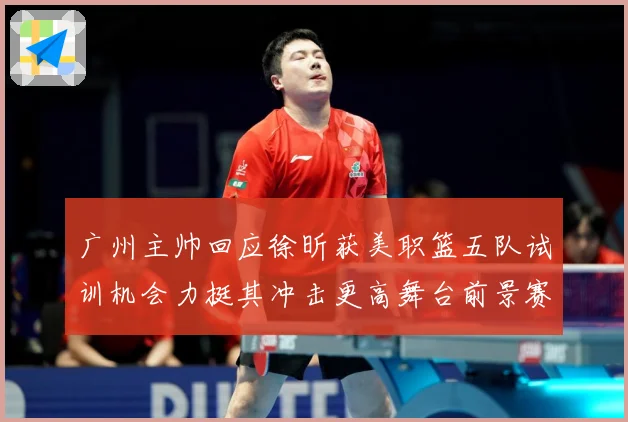广州主帅回应徐昕获美职篮五队试训机会力挺其冲击更高舞台前景赛场复盘：最新赛事动态与深度分析