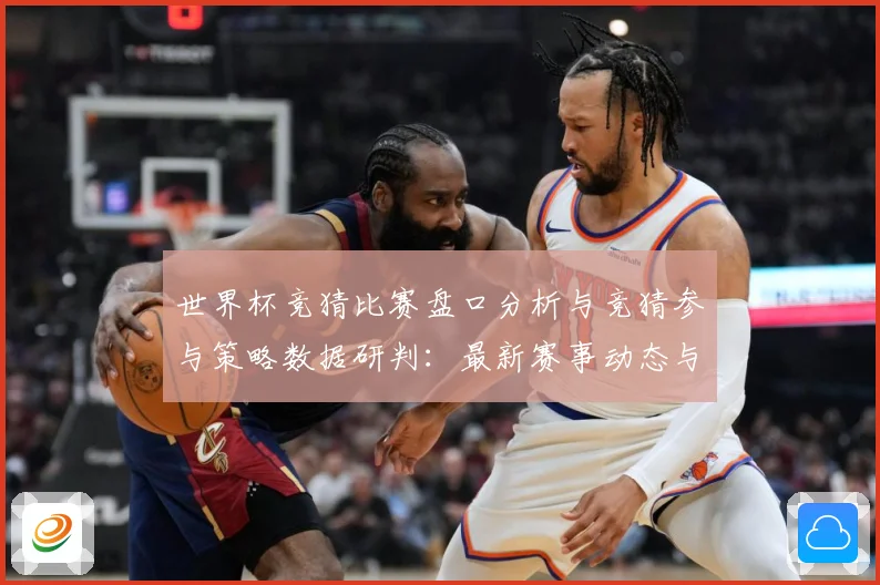 世界杯竞猜比赛盘口分析与竞猜参与策略数据研判：最新赛事动态与深度分析