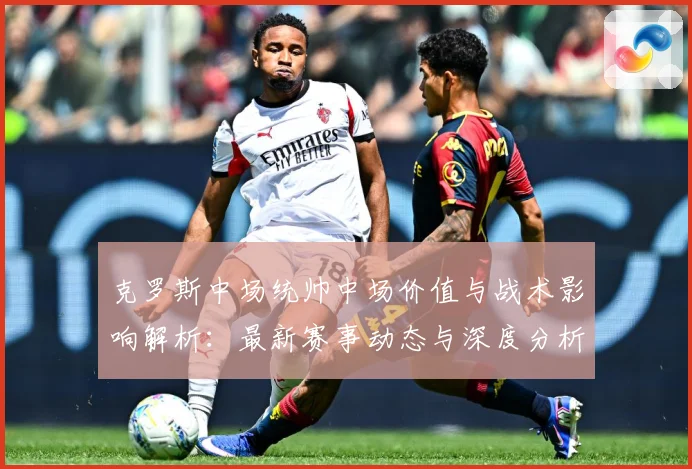 克罗斯中场统帅中场价值与战术影响解析：最新赛事动态与深度分析