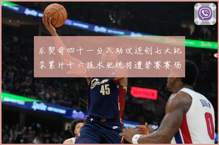 东契奇四十一分八助攻连创七大纪录累计十六技术犯规将遭禁赛赛场复盘：最新赛事动态与深度分析