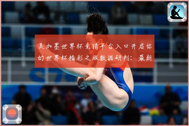 美加墨世界杯竞猜平台入口开启你的世界杯精彩之旅数据研判：最新赛事动态与深度分析