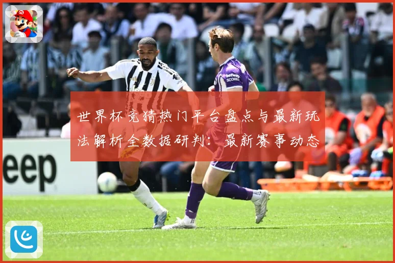 世界杯竞猜热门平台盘点与最新玩法解析全数据研判：最新赛事动态与深度分析