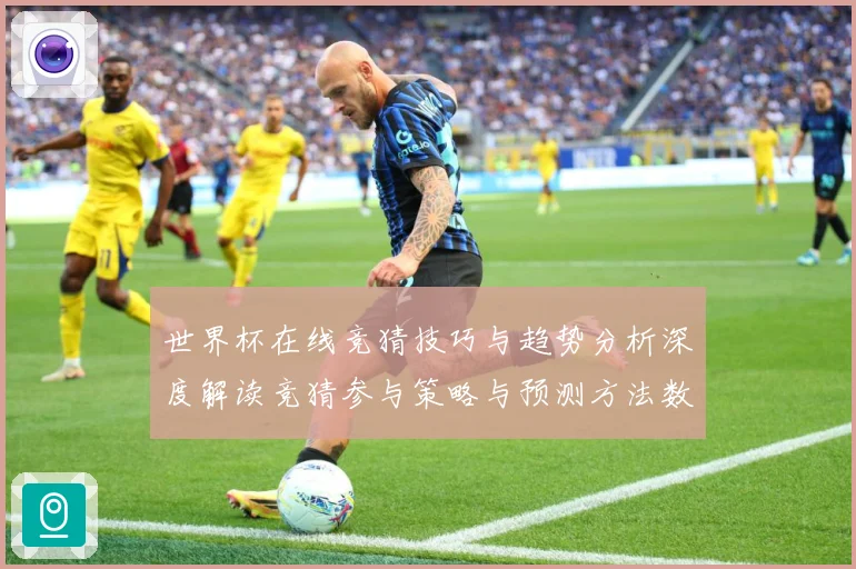 世界杯在线竞猜技巧与趋势分析深度解读竞猜参与策略与预测方法数据研判：最新赛事动态与深度分析