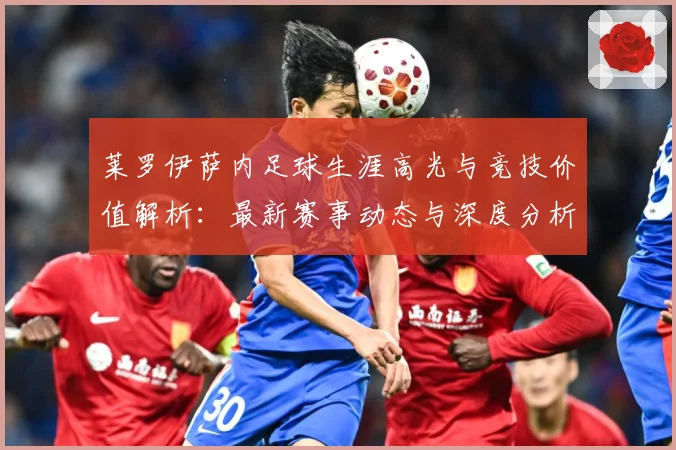 莱罗伊萨内足球生涯高光与竞技价值解析：最新赛事动态与深度分析