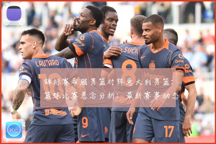 锦标赛希腊男篮对阵意大利男篮：篮球比赛悬念分析：最新赛事动态与深度分析