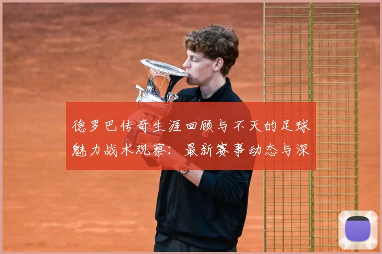 德罗巴传奇生涯回顾与不灭的足球魅力战术观察：最新赛事动态与深度分析