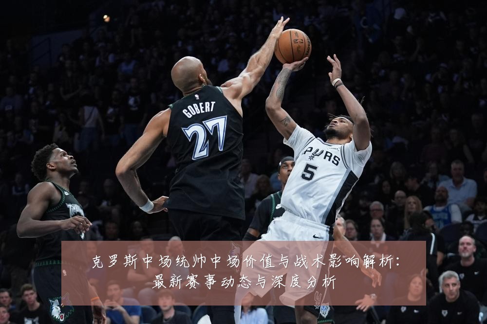 克罗斯中场统帅中场价值与战术影响解析：最新赛事动态与深度分析
