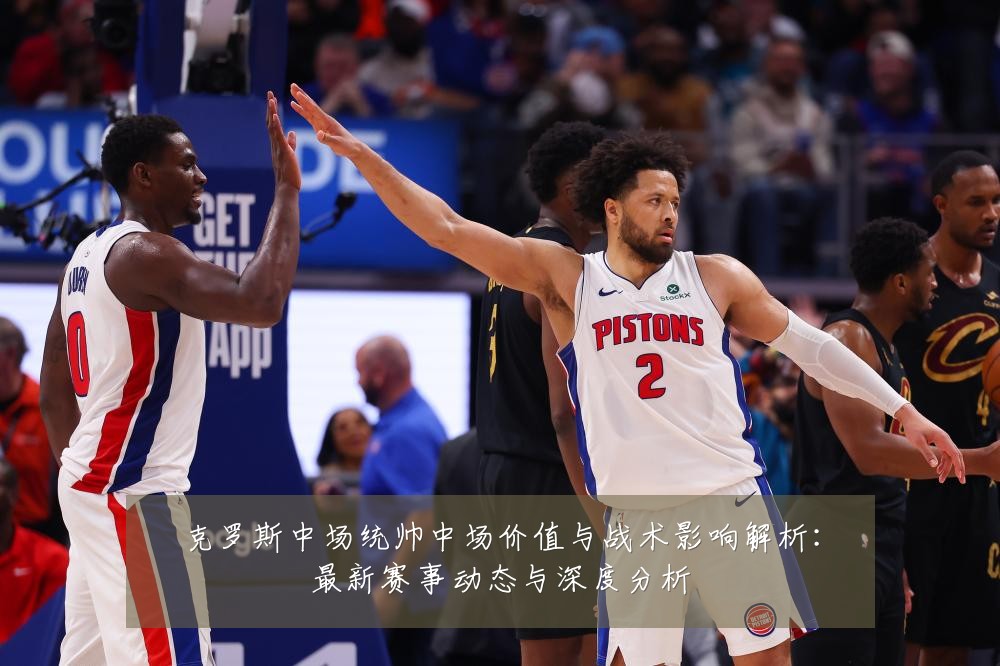 克罗斯中场统帅中场价值与战术影响解析：最新赛事动态与深度分析