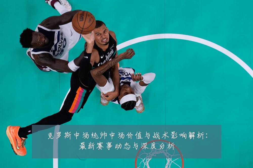 克罗斯中场统帅中场价值与战术影响解析：最新赛事动态与深度分析