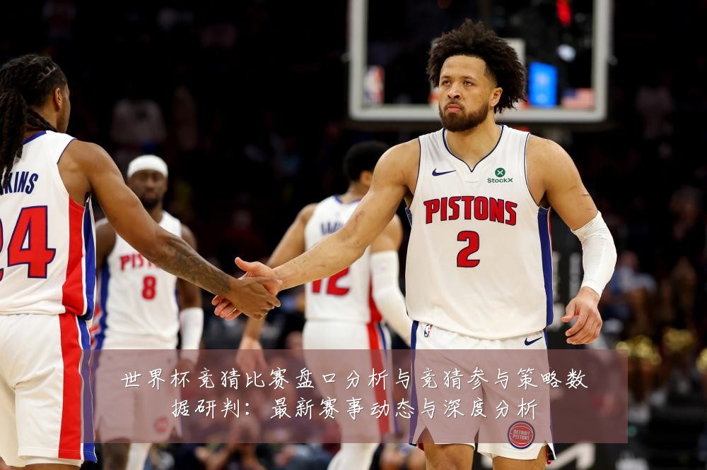 世界杯竞猜比赛盘口分析与竞猜参与策略数据研判:最新赛事动态与深度分析