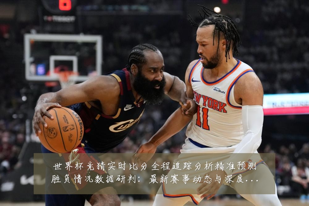 世界杯竞猜实时比分全程追踪分析精准预测胜负情况数据研判:最新赛事动态与深度分析