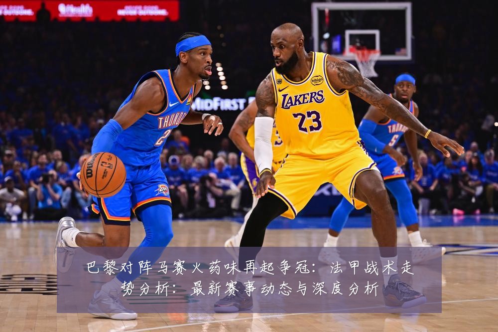 巴黎对阵马赛火药味再起争冠:法甲战术走势分析:最新赛事动态与深度分析