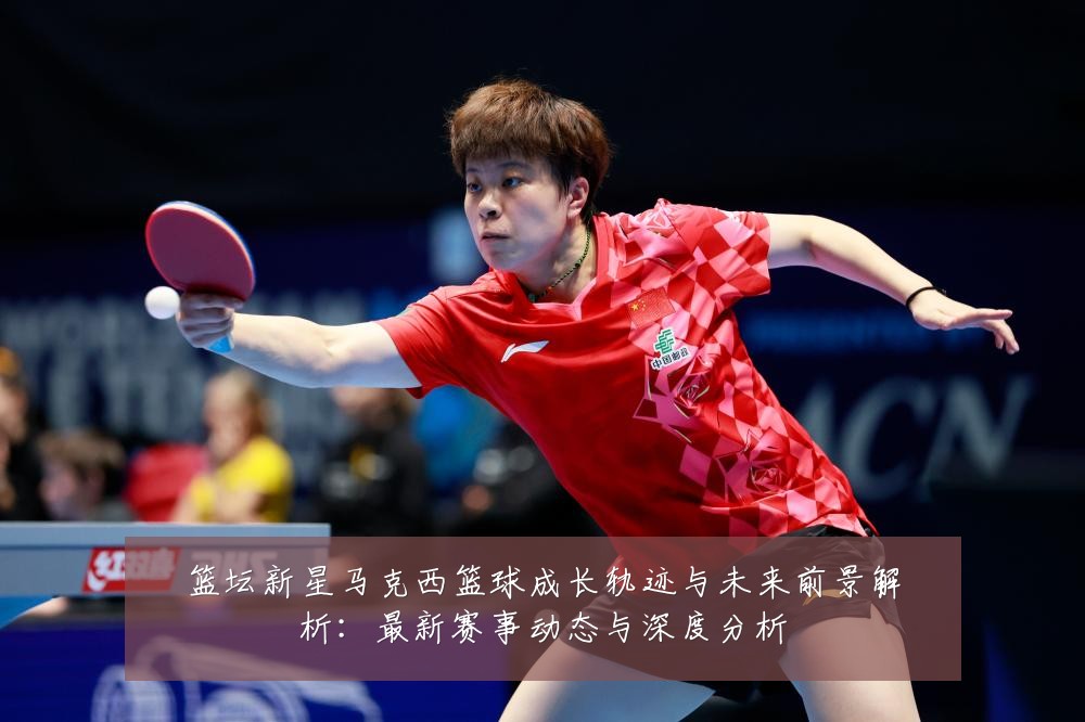 篮坛新星马克西篮球成长轨迹与未来前景解析:最新赛事动态与深度分析