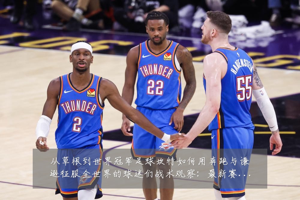 从草根到世界冠军足球坎特如何用奔跑与谦逊征服全世界的球迷们战术观察:最新赛事动态与深度分析