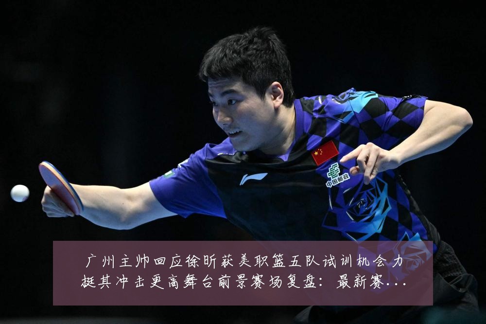 广州主帅回应徐昕获美职篮五队试训机会力挺其冲击更高舞台前景赛场复盘:最新赛事动态与深度分析