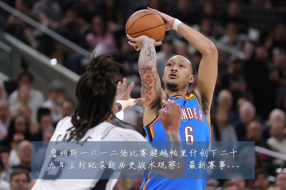 詹姆斯一六一二场比赛超越帕里什创下二十九年尘封纪录新历史战术观察:最新赛事动态与深度分析