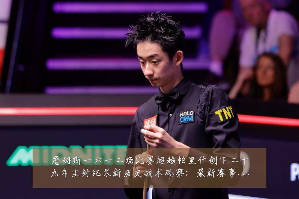 詹姆斯一六一二场比赛超越帕里什创下二十九年尘封纪录新历史战术观察:最新赛事动态与深度分析